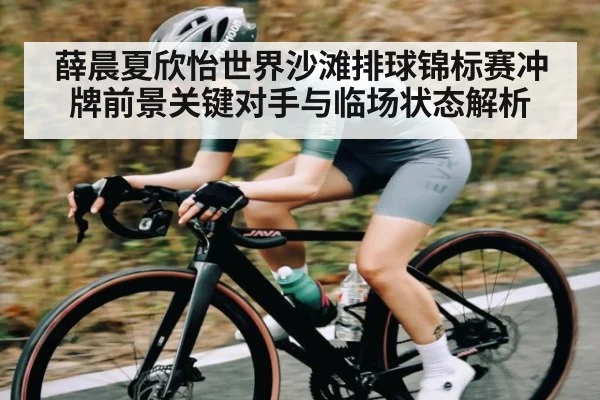 薛晨夏欣怡世界沙滩排球锦标赛冲牌前景关键对手与临场状态解析