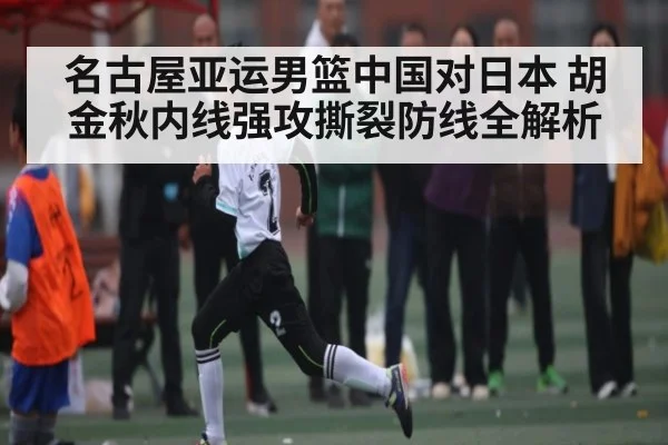 名古屋亚运男篮中国对日本 胡金秋内线强攻撕裂防线全解析