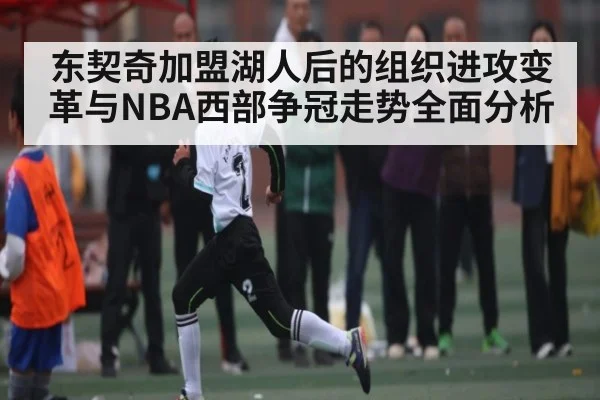东契奇加盟湖人后的组织进攻变革与NBA西部争冠走势全面分析