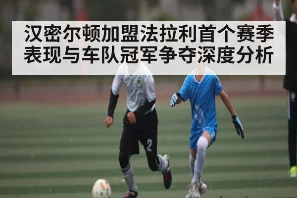 汉密尔顿加盟法拉利首个赛季表现与车队冠军争夺深度分析