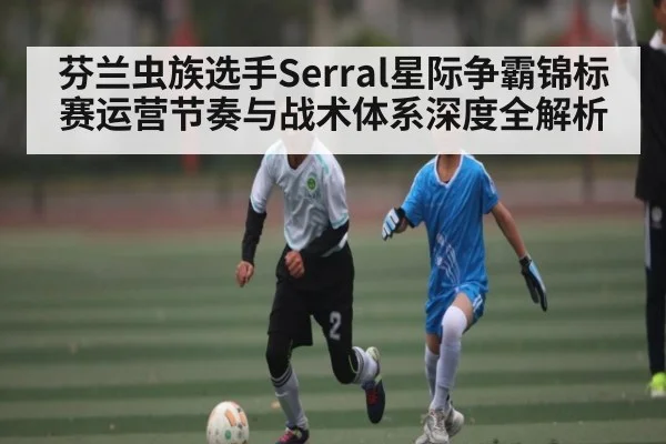 芬兰虫族选手Serral星际争霸锦标赛运营节奏与战术体系深度全解析