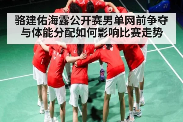 骆建佑海露公开赛男单网前争夺与体能分配如何影响比赛走势