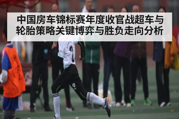 中国房车锦标赛年度收官战超车与轮胎策略关键博弈与胜负走向分析