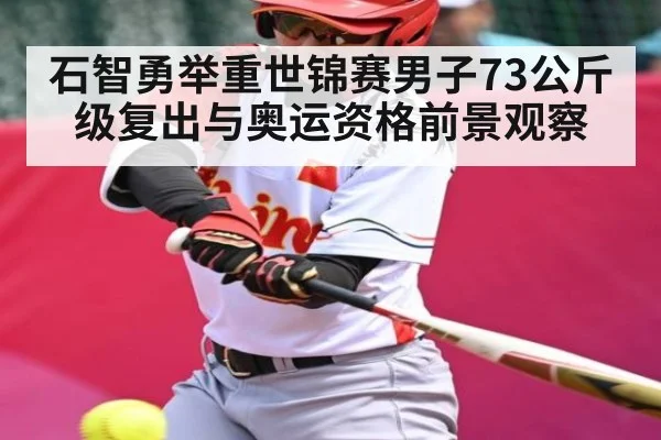 石智勇举重世锦赛男子73公斤级复出与奥运资格前景观察