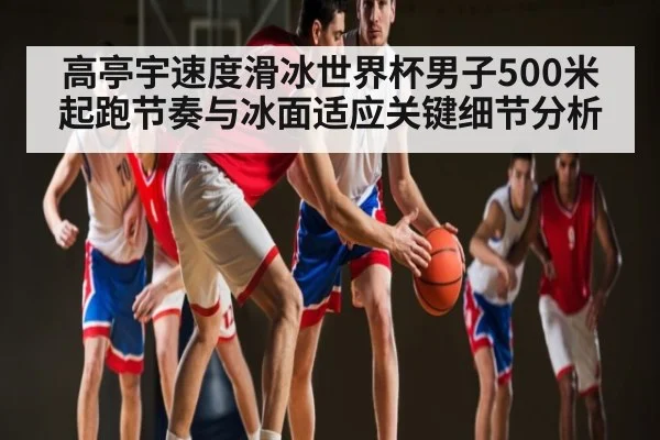 高亭宇速度滑冰世界杯男子500米起跑节奏与冰面适应关键细节分析